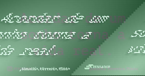 Acordar de um sonho torna a vida real.... Frase de Jonatha Ferreira Pinto.
