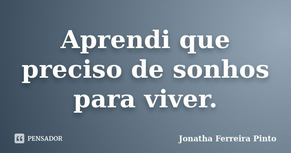 Aprendi que preciso de sonhos para viver.... Frase de Jonatha Ferreira Pinto.