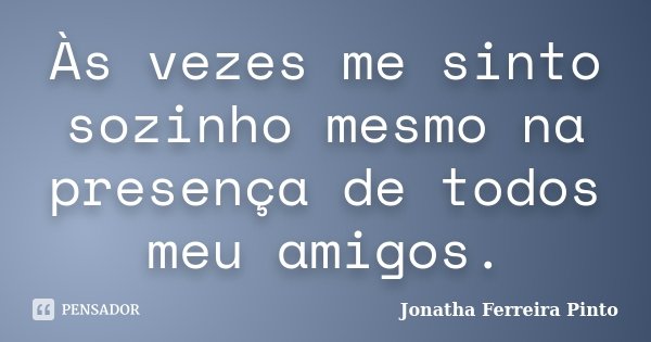 Às vezes me sinto sozinho mesmo na presença de todos meu amigos.... Frase de Jonatha Ferreira Pinto.