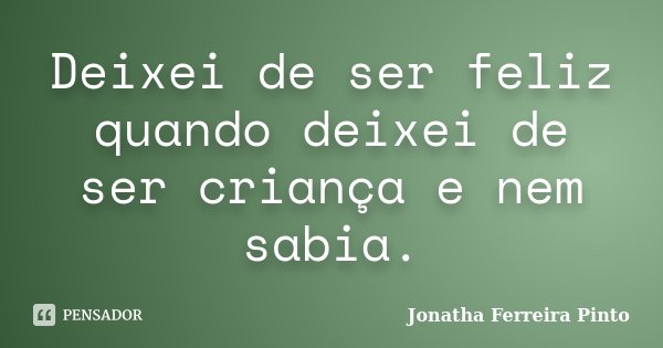 Deixei de ser feliz quando deixei de ser criança e nem sabia.... Frase de Jonatha Ferreira Pinto.