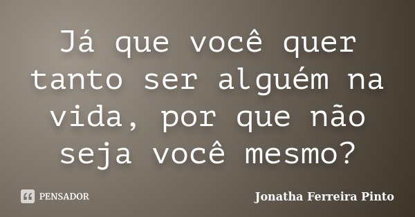 Já que você quer tanto ser alguém na vida, por que não seja você mesmo?... Frase de Jonatha Ferreira Pinto.