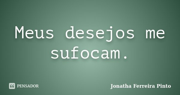Meus desejos me sufocam.... Frase de Jonatha Ferreira Pinto.