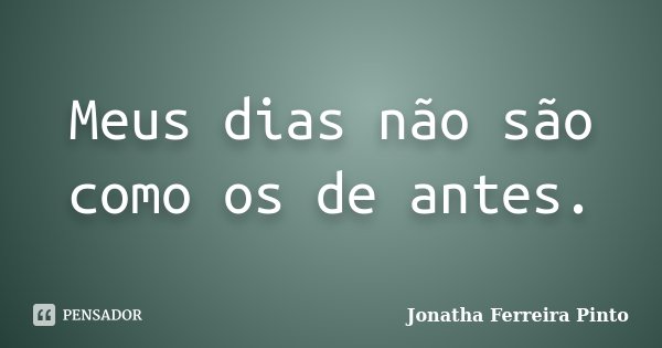 Meus dias não são como os de antes.... Frase de Jonatha Ferreira Pinto.