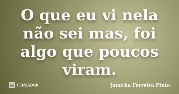 O que eu vi nela não sei mas, foi algo que poucos viram.... Frase de Jonatha Ferreira Pinto.