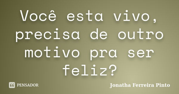 Você esta vivo, precisa de outro motivo pra ser feliz?... Frase de Jonatha Ferreira Pinto.