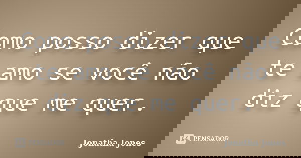Como posso dizer que te amo se você não diz que me quer.... Frase de Jonatha Jones.