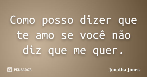 Como posso dizer que te amo se você não diz que me quer.... Frase de Jonatha Jones.