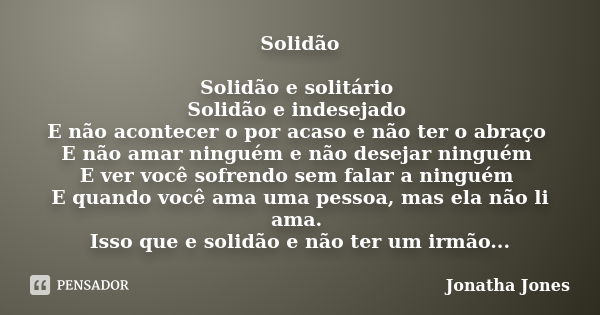 Solidão Solidão e solitário Solidão e indesejado E não acontecer o por acaso e não ter o abraço E não amar ninguém e não desejar ninguém E ver você sofrendo sem... Frase de Jonatha Jones.