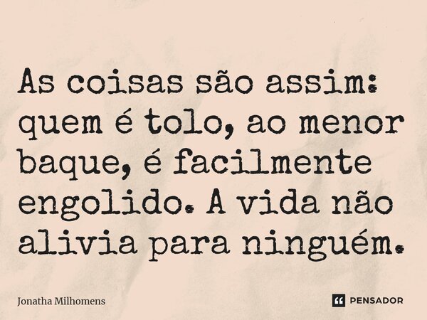 ⁠As coisas são assim: quem é tolo, ao menor baque, é facilmente engolido. A vida não alivia para ninguém.... Frase de Jonatha Milhomens.