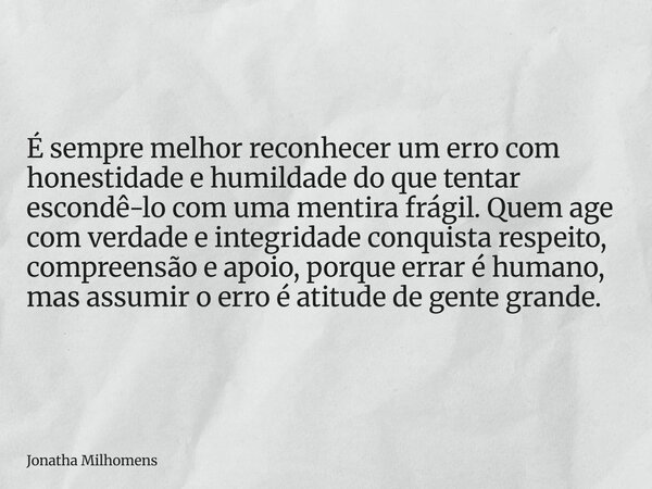 É sempre melhor reconhecer um erro com honestidade e humildade do que tentar escondê-lo com uma mentira frágil. Quem age com verdade e integridade conquista res... Frase de Jonatha Milhomens.