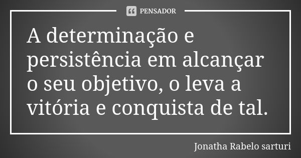 A determinação e persistência em alcançar o seu objetivo, o leva a vitória e conquista de tal.... Frase de Jonatha Rabelo Sarturi.