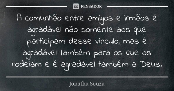 A comunhão entre amigos e irmãos é agradável não somente aos que participam desse vínculo, mas é agradável também para os que os rodeiam e é agradável também a ... Frase de Jonatha Souza.