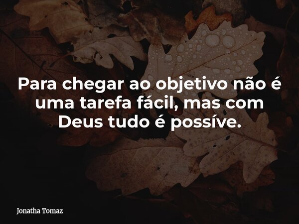 Para chegar ao objetivo não é uma tarefa fácil, mas com Deus tudo é possíve.... Frase de Jonatha Tomaz.
