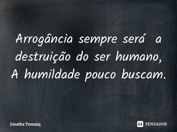⁠Arrogância sempre será a destruição do ser humano, A humildade pouco buscam.... Frase de Jonatha Tomazq.