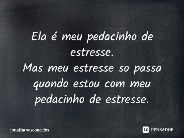 Ela é meu pedacinho de estresse. Mas meu estresse só passa quando estou com meu pedacinho de estresse.... Frase de jonatha vasconcelos.