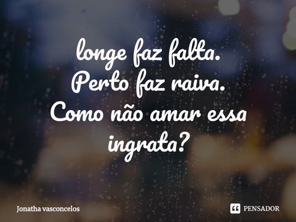 ⁠longe faz falta.
Perto faz raiva.
Como não amar essa ingrata?... Frase de jonatha vasconcelos.
