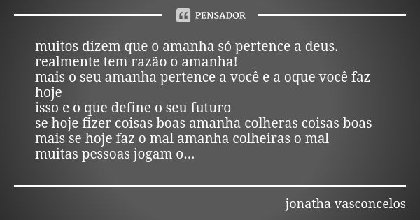 muitos dizem que o amanha só pertence a deus. realmente tem razão o amanha! mais o seu amanha pertence a você e a oque você faz hoje isso e o que define o seu f... Frase de jonatha vasconcelos.