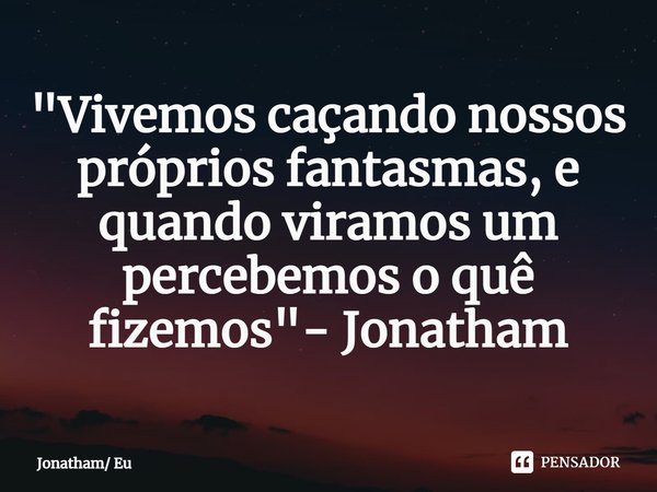 "⁠Vivemos caçando nossos próprios fantasmas, e quando viramos um percebemos o quê fizemos"- Jonatham... Frase de Jonatham Eu.