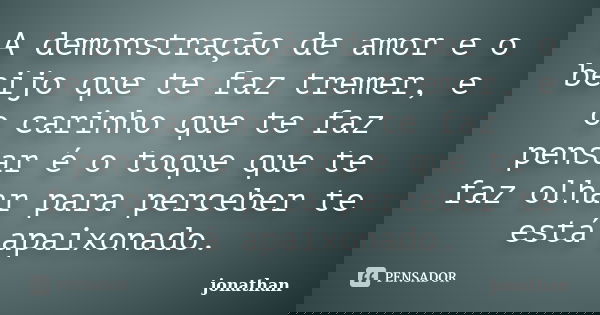 A demonstração de amor e o beijo que te faz tremer, e o carinho que te faz pensar é o toque que te faz olhar para perceber te está apaixonado.... Frase de jonathan.