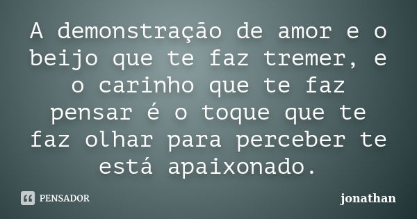 A demonstração de amor e o beijo que te faz tremer, e o carinho que te faz pensar é o toque que te faz olhar para perceber te está apaixonado.... Frase de jonathan.