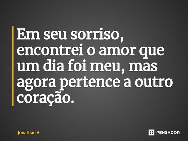 Em seu sorriso, encontrei o amor que um dia foi meu, mas agora pertence a outro coração.... Frase de Jonathan A..