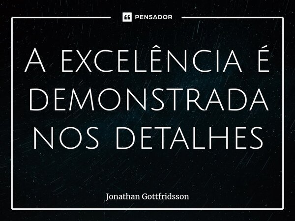 ⁠A excelência é demonstrada nos detalhes... Frase de Jonathan Gottfridsson.