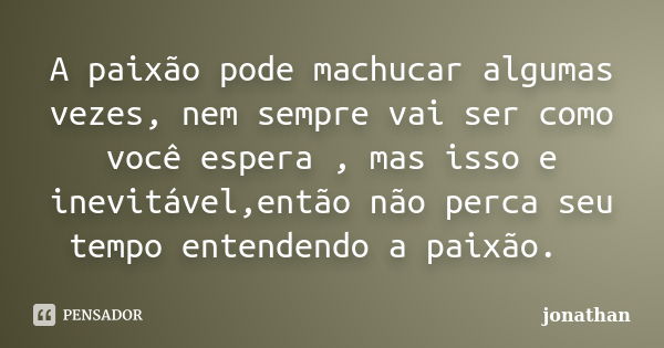 A paixão pode machucar algumas vezes, nem sempre vai ser como você espera , mas isso e inevitável,então não perca seu tempo entendendo a paixão.... Frase de Jonathan.