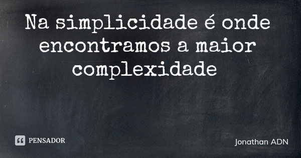 Na simplicidade é onde encontramos a maior complexidade... Frase de Jonathan ADN.