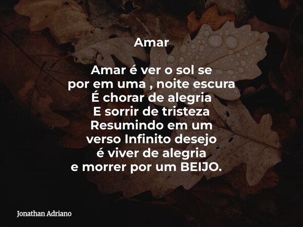 Amar Amar é ver o sol se por em uma , noite escura É chorar de alegria E sorrir de tristeza Resumindo em um versoInfinito desejo é viver de alegria e morrer por... Frase de Jonathan Adriano.