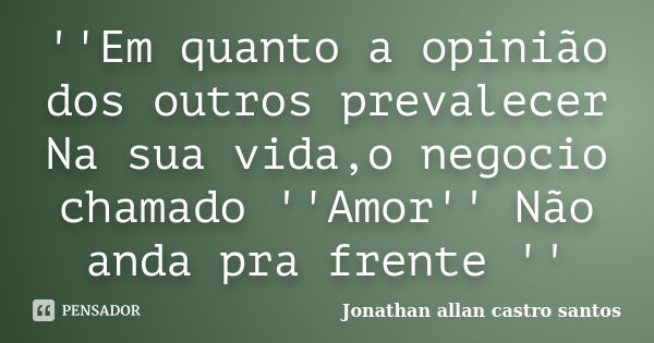 ''Em quanto a opinião dos outros prevalecer Na sua vida,o negocio chamado ''Amor'' Não anda pra frente ''... Frase de Jonathan allan castro santos.