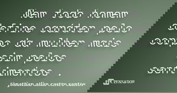 Nem todo homem define caráter pelo corpo da mulher mais sim pelos sentimentos .... Frase de Jonathan Allan Castro Santos.