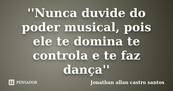 ''Nunca duvide do poder musical, pois ele te domina te controla e te faz dança''... Frase de Jonathan allan castro santos.
