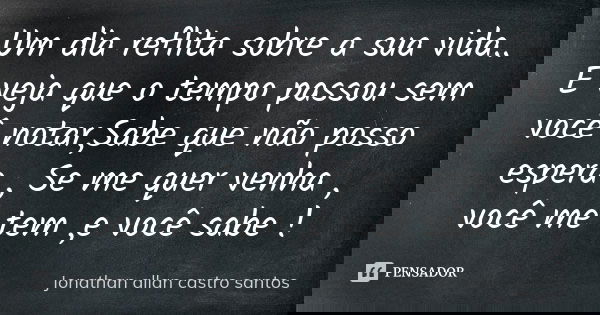 Um dia reflita sobre a sua vida.. E veja que o tempo passou sem você notar,Sabe que não posso espera , Se me quer venha , você me tem ,e você sabe !... Frase de Jonathan Allan Castro Santos.