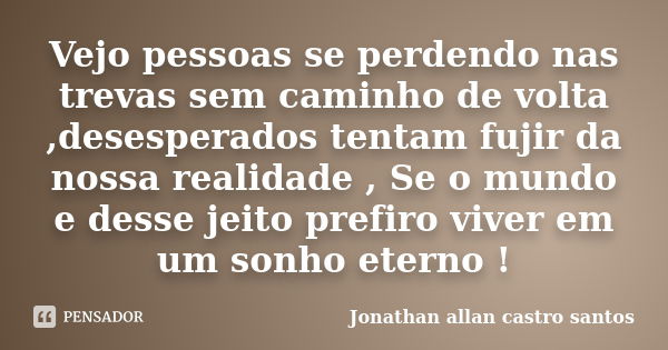 Vejo pessoas se perdendo nas trevas sem caminho de volta ,desesperados tentam fujir da nossa realidade , Se o mundo e desse jeito prefiro viver em um sonho eter... Frase de Jonathan allan castro santos.