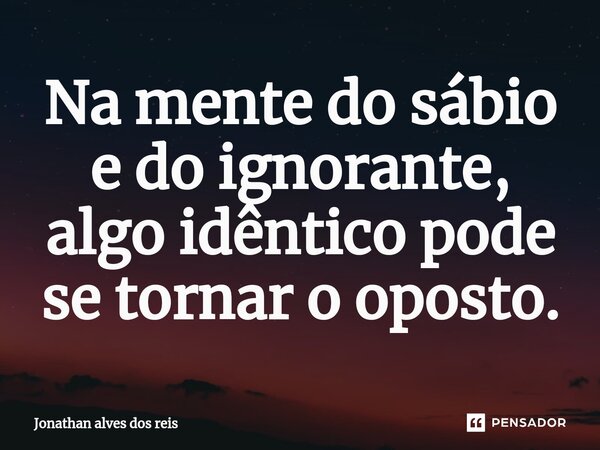⁠Na mente do sábio e do ignorante, algo idêntico pode se tornar o oposto.... Frase de jonathan alves dos reis.