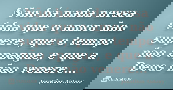 Não há nada nessa vida que o amor não supere, que o tempo não apague, e que a Deus não venere...... Frase de Jonathan Antony.