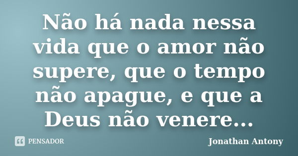 Não há nada nessa vida que o amor não supere, que o tempo não apague, e que a Deus não venere...... Frase de Jonathan Antony.