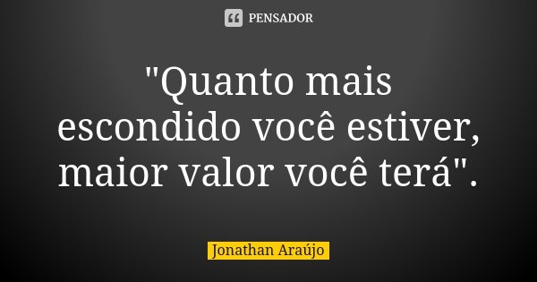 "Quanto mais escondido você estiver, maior valor você terá".... Frase de Jonathan Araujo.