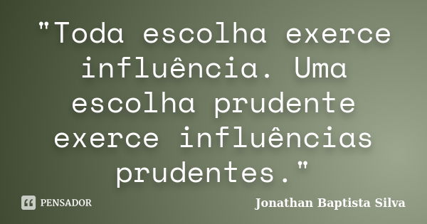 "Toda escolha exerce influência. Uma escolha prudente exerce influências prudentes."... Frase de Jonathan Baptista Silva.