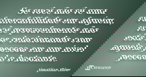 Se você não vê uma vulnerabilidade em alguém, você provavelmente não está se relacionando com aquela pessoa em um nível pessoal o bastante.... Frase de Jonathan Blow.