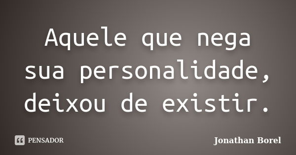 Aquele que nega sua personalidade, deixou de existir.... Frase de Jonathan Borel.