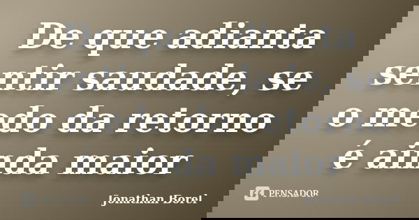 De que adianta sentir saudade, se o medo da retorno é ainda maior... Frase de Jonathan Borel.