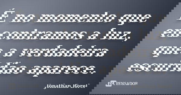 É no momento que encontramos a luz, que a verdadeira escuridão aparece.... Frase de Jonathan Borel.