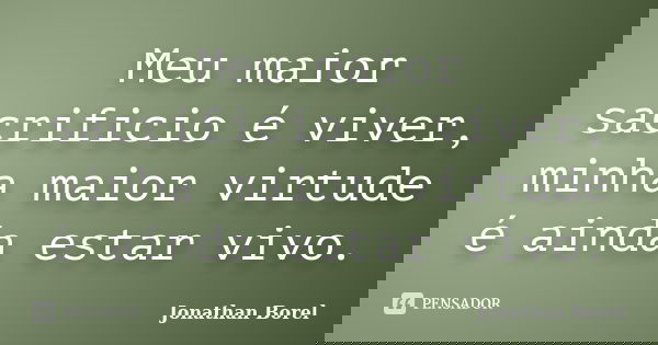 Meu maior sacrificio é viver, minha maior virtude é ainda estar vivo.... Frase de Jonathan Borel.