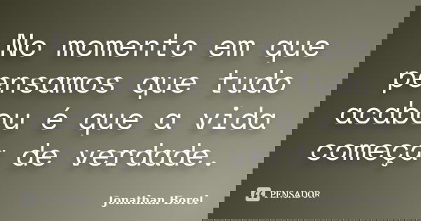 No momento em que pensamos que tudo acabou é que a vida começa de verdade.... Frase de Jonathan Borel.