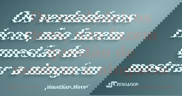 Os verdadeiros ricos, não fazem questão de mostrar a ninguém... Frase de Jonathan Borel.