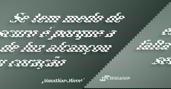 Se tem medo de escuro é porque a falta de luz alcançou seu coração... Frase de Jonathan Borel.
