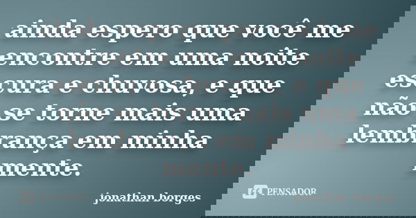 ainda espero que você me encontre em uma noite escura e chuvosa, e que não se torne mais uma lembrança em minha mente.... Frase de jonathan borges.