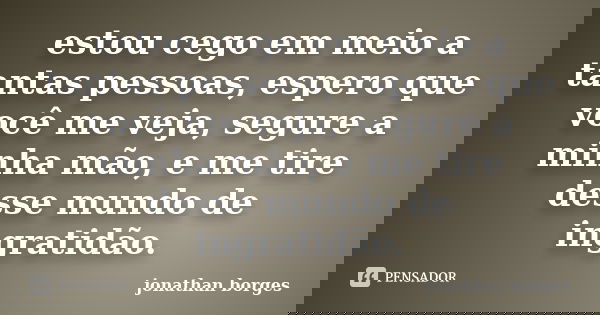 estou cego em meio a tantas pessoas, espero que você me veja, segure a minha mão, e me tire desse mundo de ingratidão.... Frase de jonathan borges.