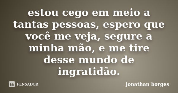 estou cego em meio a tantas pessoas, espero que você me veja, segure a minha mão, e me tire desse mundo de ingratidão.... Frase de jonathan borges.